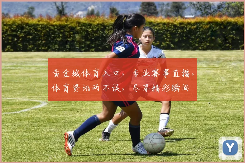 黄金城体育入口，专业赛事直播，体育资讯两不误，尽享精彩瞬间