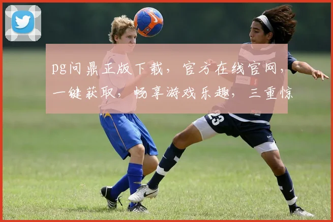 pg问鼎正版下载，官方在线官网，一键获取，畅享游戏乐趣，三重惊喜等你来