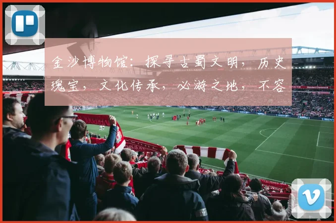 金沙博物馆：探寻古蜀文明，历史瑰宝，文化传承，必游之地，不容错过