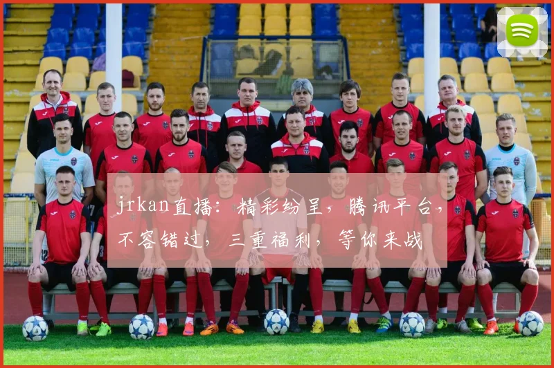 jrkan直播：精彩纷呈，腾讯平台，不容错过，三重福利，等你来战