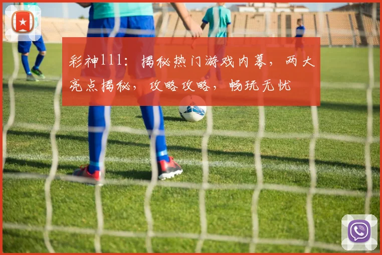 彩神lll：揭秘热门游戏内幕，两大亮点揭秘，攻略攻略，畅玩无忧