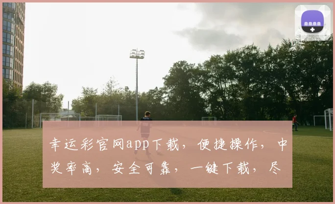 幸运彩官网app下载，便捷操作，中奖率高，安全可靠，一键下载，尽享福利