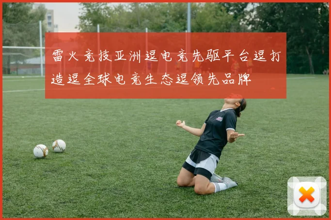 雷火竞技亚洲逗电竞先驱平台逗打造逗全球电竞生态逗领先品牌