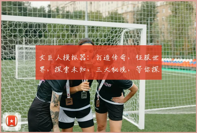 女巨人模拟器：打造传奇，征服世界，探索未知，三大秘境，等你探险