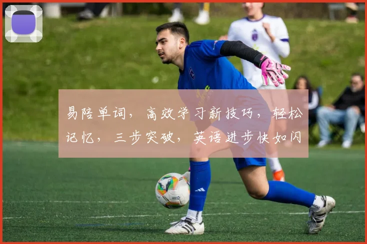 易陪单词，高效学习新技巧，轻松记忆，三步突破，英语进步快如闪电，必备神器