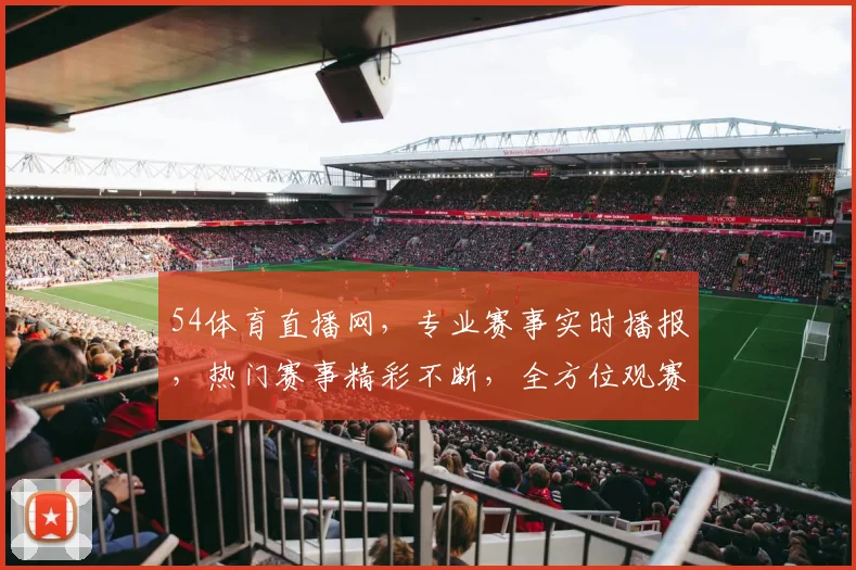 54体育直播网，专业赛事实时播报，热门赛事精彩不断，全方位观赛体验，不容错过