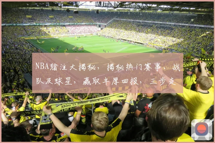 NBA赌注大揭秘，揭秘热门赛事、战队及球星，赢取丰厚回报，三步走，轻松盈利