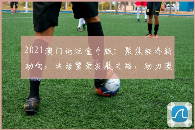 2021澳门论坛金牛版：聚焦经济新动向，共话繁荣发展之路，助力澳门未来腾飞