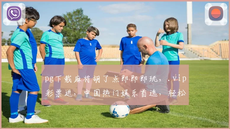pg下载麻将胡了点即即即玩，.vip彩票进，中国热门娱乐首选，轻松体验