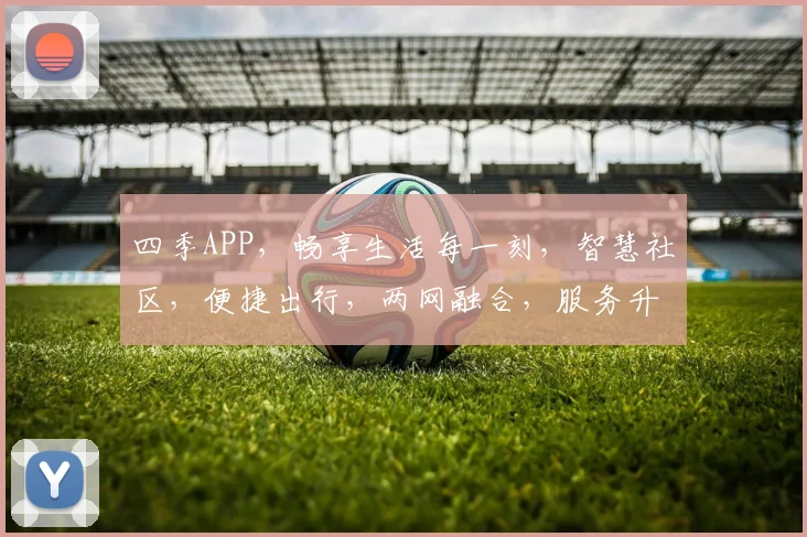 四季APP，畅享生活每一刻，智慧社区，便捷出行，两网融合，服务升级，体验非凡。