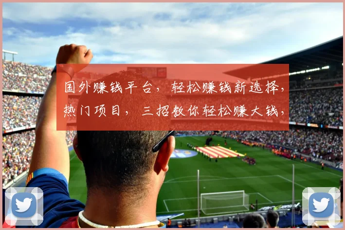 国外赚钱平台，轻松赚钱新选择，热门项目，三招教你轻松赚大钱，不容错过，赶快加入
