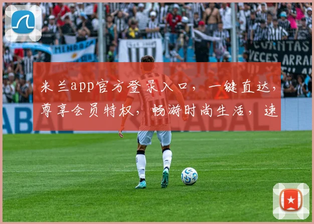 米兰app官方登录入口，一键直达，尊享会员特权，畅游时尚生活，速来体验